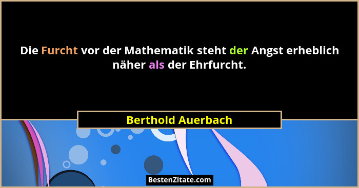 Die Furcht vor der Mathematik steht der Angst erheblich näher als der Ehrfurcht.... - Berthold Auerbach