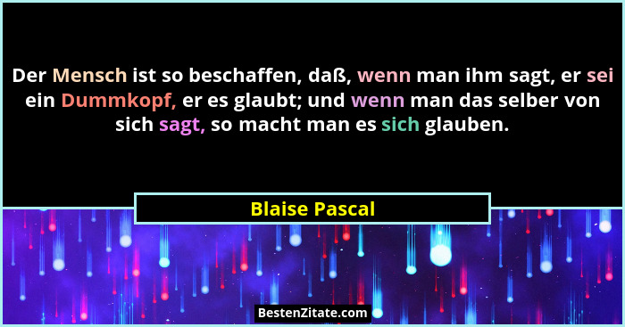 Der Mensch ist so beschaffen, daß, wenn man ihm sagt, er sei ein Dummkopf, er es glaubt; und wenn man das selber von sich sagt, so mac... - Blaise Pascal