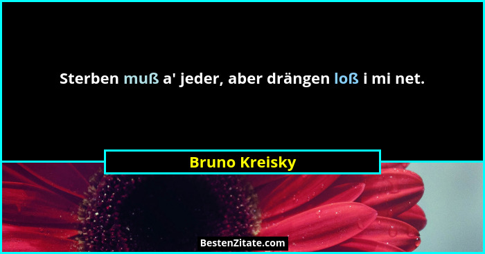 Sterben muß a' jeder, aber drängen loß i mi net.... - Bruno Kreisky