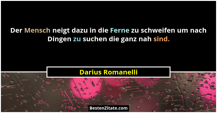 Der Mensch neigt dazu in die Ferne zu schweifen um nach Dingen zu suchen die ganz nah sind.... - Darius Romanelli