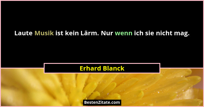 Laute Musik ist kein Lärm. Nur wenn ich sie nicht mag.... - Erhard Blanck