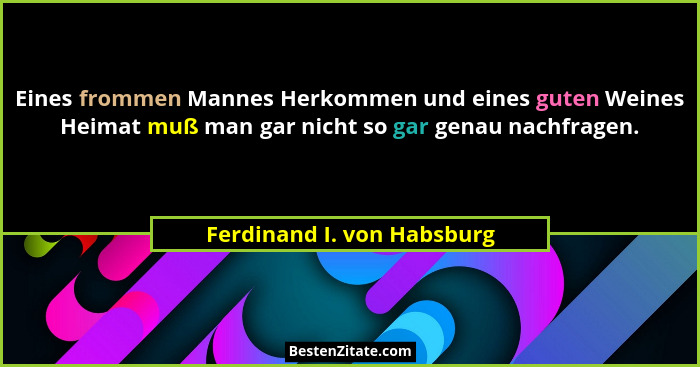Eines frommen Mannes Herkommen und eines guten Weines Heimat muß man gar nicht so gar genau nachfragen.... - Ferdinand I. von Habsburg
