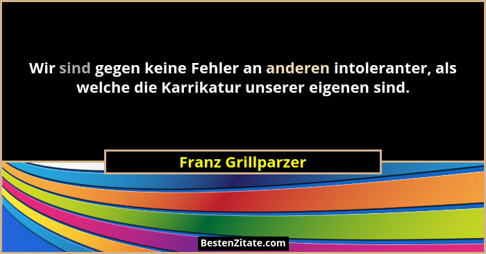 Wir sind gegen keine Fehler an anderen intoleranter, als welche die Karrikatur unserer eigenen sind.... - Franz Grillparzer
