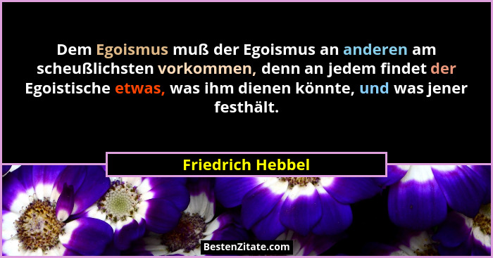 Dem Egoismus muß der Egoismus an anderen am scheußlichsten vorkommen, denn an jedem findet der Egoistische etwas, was ihm dienen kö... - Friedrich Hebbel