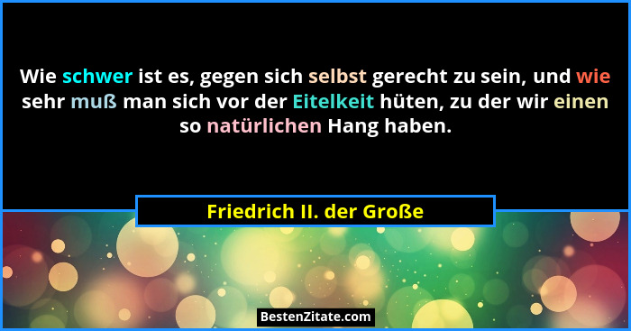 Wie schwer ist es, gegen sich selbst gerecht zu sein, und wie sehr muß man sich vor der Eitelkeit hüten, zu der wir einen so... - Friedrich II. der Große