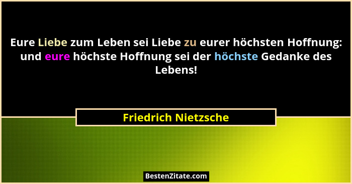 Eure Liebe zum Leben sei Liebe zu eurer höchsten Hoffnung: und eure höchste Hoffnung sei der höchste Gedanke des Lebens!... - Friedrich Nietzsche