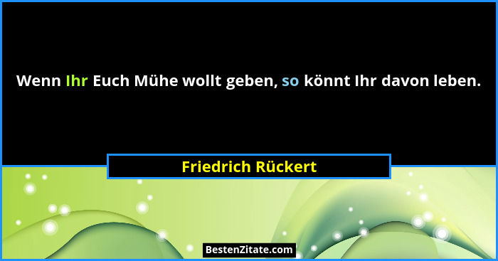Wenn Ihr Euch Mühe wollt geben, so könnt Ihr davon leben.... - Friedrich Rückert