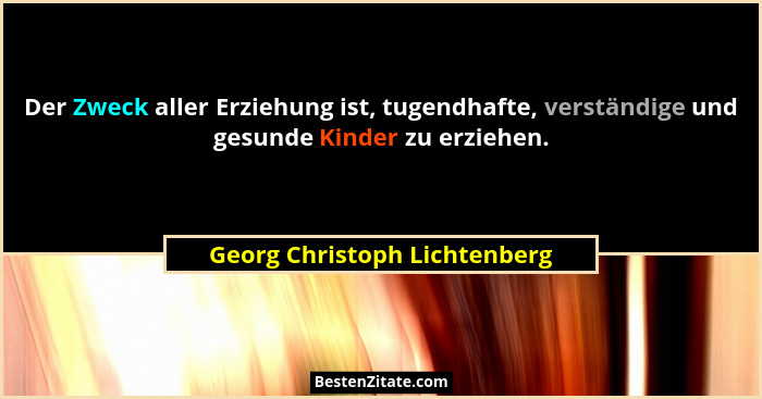 Der Zweck aller Erziehung ist, tugendhafte, verständige und gesunde Kinder zu erziehen.... - Georg Christoph Lichtenberg