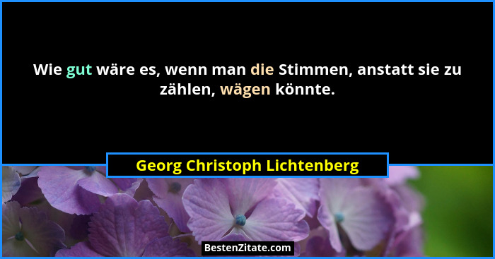 Wie gut wäre es, wenn man die Stimmen, anstatt sie zu zählen, wägen könnte.... - Georg Christoph Lichtenberg