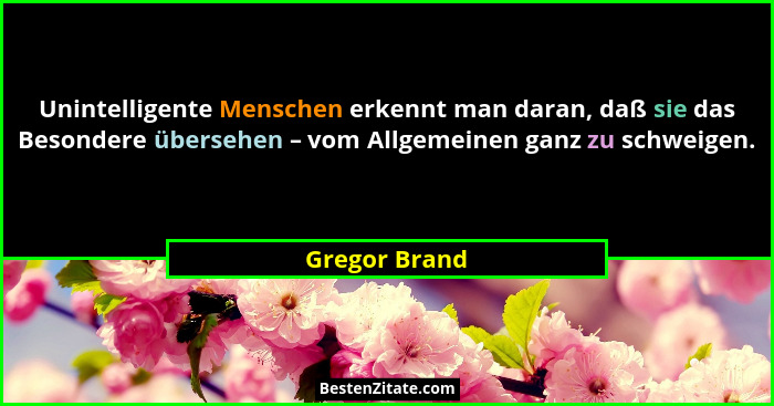 Unintelligente Menschen erkennt man daran, daß sie das Besondere übersehen – vom Allgemeinen ganz zu schweigen.... - Gregor Brand