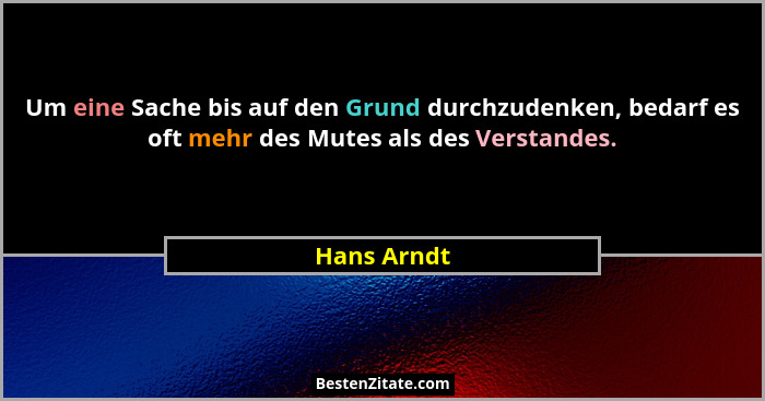 Um eine Sache bis auf den Grund durchzudenken, bedarf es oft mehr des Mutes als des Verstandes.... - Hans Arndt