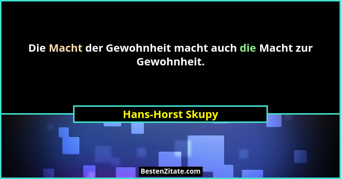 Die Macht der Gewohnheit macht auch die Macht zur Gewohnheit.... - Hans-Horst Skupy