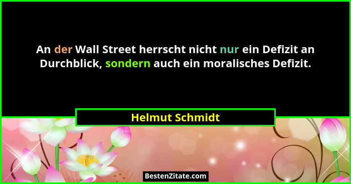 An der Wall Street herrscht nicht nur ein Defizit an Durchblick, sondern auch ein moralisches Defizit.... - Helmut Schmidt