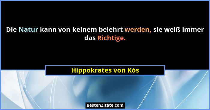 Die Natur kann von keinem belehrt werden, sie weiß immer das Richtige.... - Hippokrates von Kós