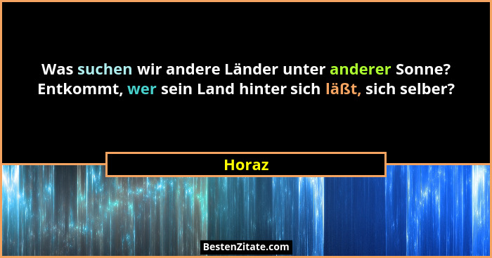Was suchen wir andere Länder unter anderer Sonne? Entkommt, wer sein Land hinter sich läßt, sich selber?... - Horaz
