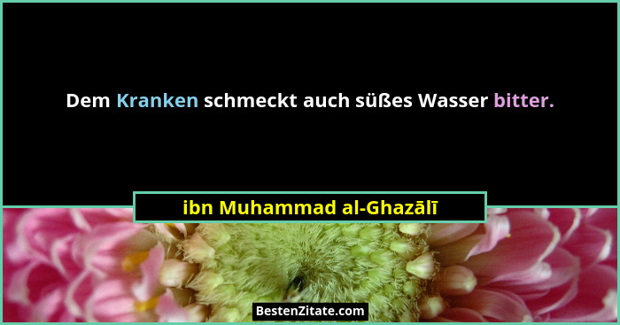 Dem Kranken schmeckt auch süßes Wasser bitter.... - ibn Muhammad al-Ghazālī