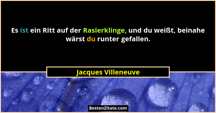 Es ist ein Ritt auf der Rasierklinge, und du weißt, beinahe wärst du runter gefallen.... - Jacques Villeneuve