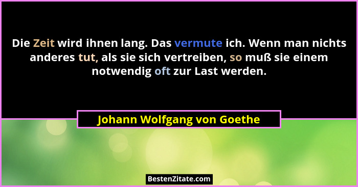 Die Zeit wird ihnen lang. Das vermute ich. Wenn man nichts anderes tut, als sie sich vertreiben, so muß sie einem notwend... - Johann Wolfgang von Goethe