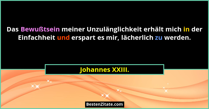Das Bewußtsein meiner Unzulänglichkeit erhält mich in der Einfachheit und erspart es mir, lächerlich zu werden.... - Johannes XXIII.