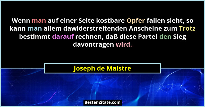 Wenn man auf einer Seite kostbare Opfer fallen sieht, so kann man allem dawiderstreitenden Anscheine zum Trotz bestimmt darauf rec... - Joseph de Maistre