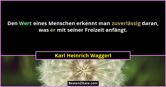 Den Wert eines Menschen erkennt man zuverlässig daran, was er mit seiner Freizeit anfängt.... - Karl Heinrich Waggerl