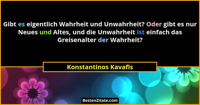 Gibt es eigentlich Wahrheit und Unwahrheit? Oder gibt es nur Neues und Altes, und die Unwahrheit ist einfach das Greisenalter d... - Konstantinos Kavafis
