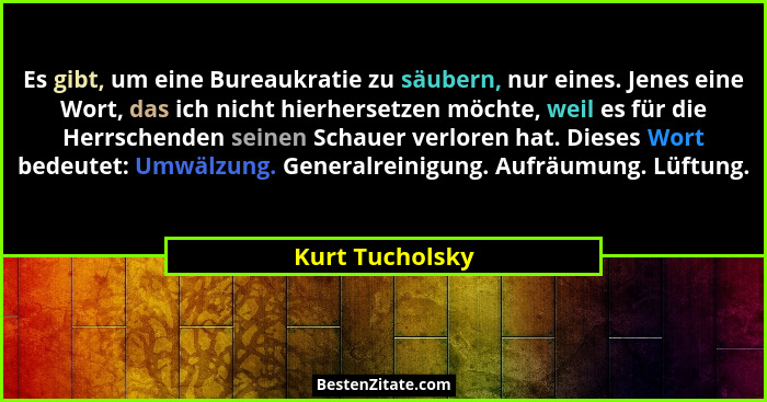 Es gibt, um eine Bureaukratie zu säubern, nur eines. Jenes eine Wort, das ich nicht hierhersetzen möchte, weil es für die Herrschende... - Kurt Tucholsky