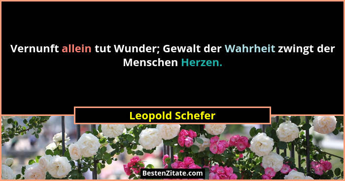 Vernunft allein tut Wunder; Gewalt der Wahrheit zwingt der Menschen Herzen.... - Leopold Schefer