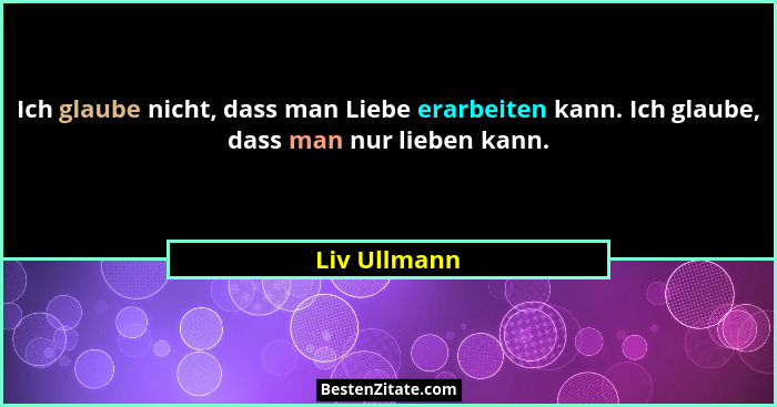 Ich glaube nicht, dass man Liebe erarbeiten kann. Ich glaube, dass man nur lieben kann.... - Liv Ullmann