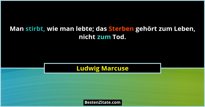 Man stirbt, wie man lebte; das Sterben gehört zum Leben, nicht zum Tod.... - Ludwig Marcuse