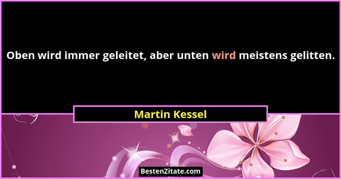 Oben wird immer geleitet, aber unten wird meistens gelitten.... - Martin Kessel