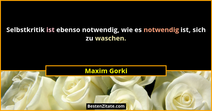 Selbstkritik ist ebenso notwendig, wie es notwendig ist, sich zu waschen.... - Maxim Gorki