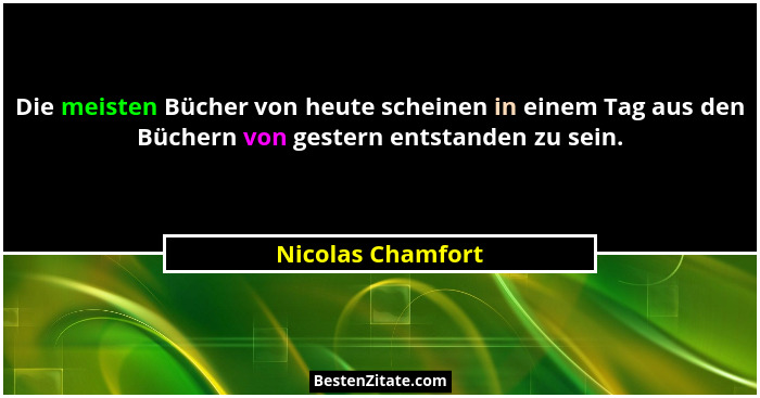 Die meisten Bücher von heute scheinen in einem Tag aus den Büchern von gestern entstanden zu sein.... - Nicolas Chamfort