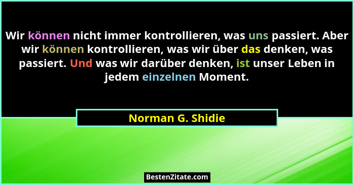 Wir können nicht immer kontrollieren, was uns passiert. Aber wir können kontrollieren, was wir über das denken, was passiert. Und w... - Norman G. Shidie