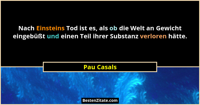 Nach Einsteins Tod ist es, als ob die Welt an Gewicht eingebüßt und einen Teil ihrer Substanz verloren hätte.... - Pau Casals