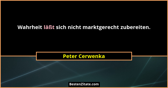Wahrheit läßt sich nicht marktgerecht zubereiten.... - Peter Cerwenka