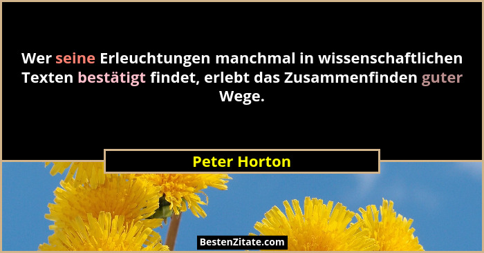Wer seine Erleuchtungen manchmal in wissenschaftlichen Texten bestätigt findet, erlebt das Zusammenfinden guter Wege.... - Peter Horton