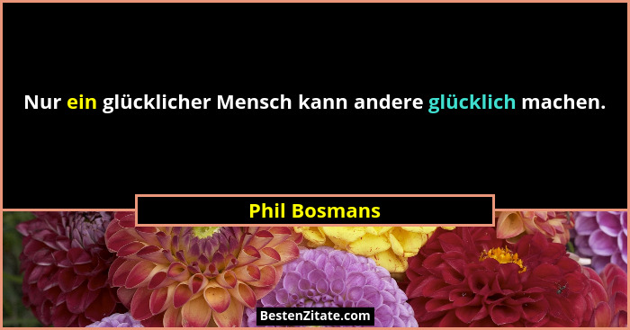 Nur ein glücklicher Mensch kann andere glücklich machen.... - Phil Bosmans