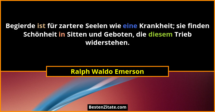 Begierde ist für zartere Seelen wie eine Krankheit; sie finden Schönheit in Sitten und Geboten, die diesem Trieb widerstehen.... - Ralph Waldo Emerson
