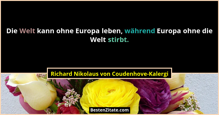 Die Welt kann ohne Europa leben, während Europa ohne die Welt stirbt.... - Richard Nikolaus von Coudenhove-Kalergi