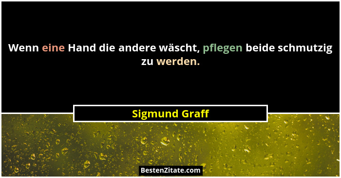 Wenn eine Hand die andere wäscht, pflegen beide schmutzig zu werden.... - Sigmund Graff
