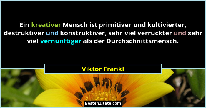 Ein kreativer Mensch ist primitiver und kultivierter, destruktiver und konstruktiver, sehr viel verrückter und sehr viel vernünftiger... - Viktor Frankl