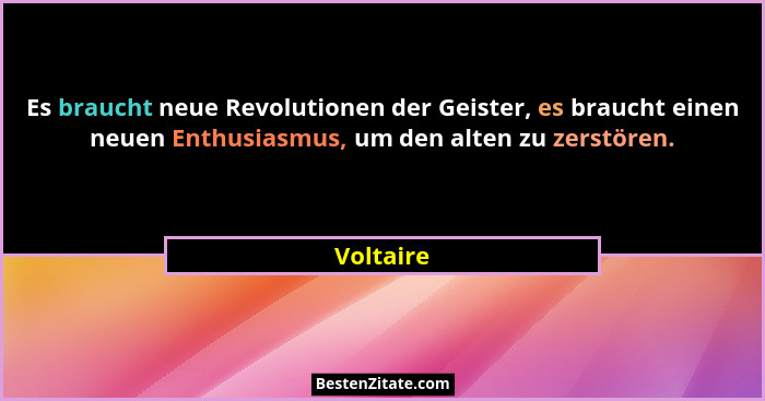 Es braucht neue Revolutionen der Geister, es braucht einen neuen Enthusiasmus, um den alten zu zerstören.... - Voltaire