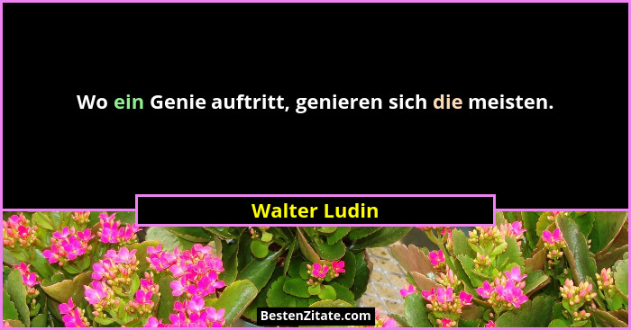 Wo ein Genie auftritt, genieren sich die meisten.... - Walter Ludin