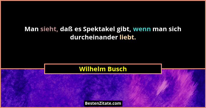 Man sieht, daß es Spektakel gibt, wenn man sich durcheinander liebt.... - Wilhelm Busch