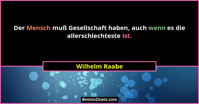 Der Mensch muß Gesellschaft haben, auch wenn es die allerschlechteste ist.... - Wilhelm Raabe
