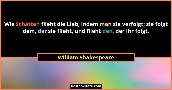 Wie Schatten flieht die Lieb, indem man sie verfolgt; sie folgt dem, der sie flieht, und flieht den, der ihr folgt.... - William Shakespeare