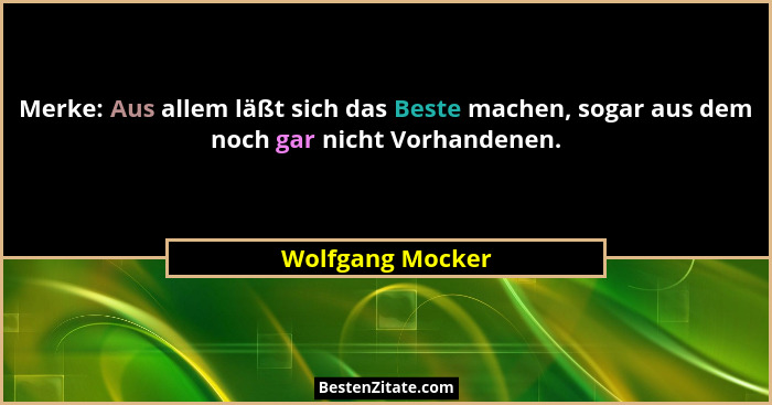 Merke: Aus allem läßt sich das Beste machen, sogar aus dem noch gar nicht Vorhandenen.... - Wolfgang Mocker