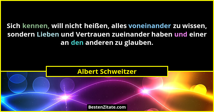 Sich kennen, will nicht heißen, alles voneinander zu wissen, sondern Lieben und Vertrauen zueinander haben und einer an den andere... - Albert Schweitzer