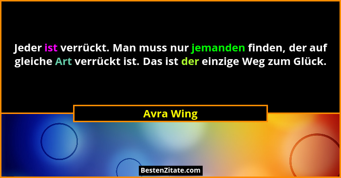 Jeder ist verrückt. Man muss nur jemanden finden, der auf gleiche Art verrückt ist. Das ist der einzige Weg zum Glück.... - Avra Wing